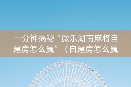一分钟揭秘“微乐湖南麻将自建房怎么赢”（自建房怎么赢)