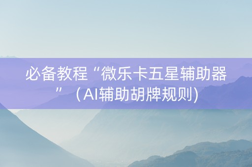 必备教程“微乐卡五星辅助器”（AI辅助胡牌规则)