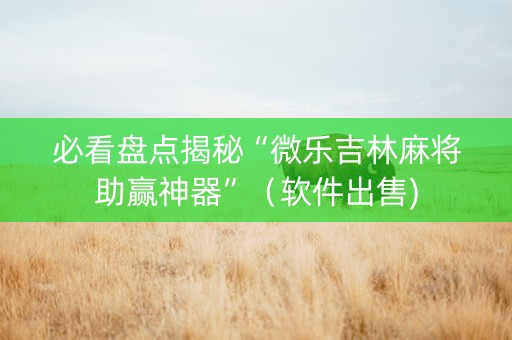 必看盘点揭秘“微乐吉林麻将助赢神器”（软件出售)