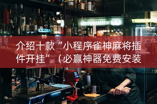 介绍十款“小程序雀神麻将插件开挂”（必赢神器免费安装)