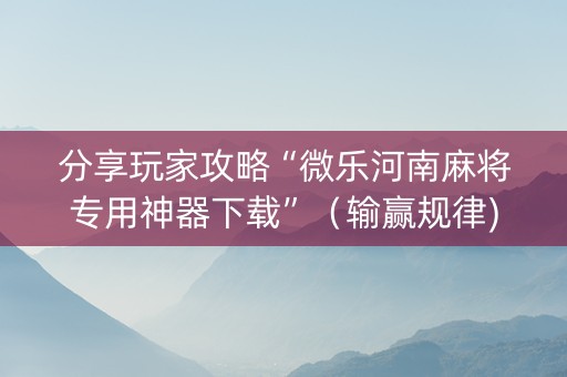分享玩家攻略“微乐河南麻将专用神器下载”（输赢规律)