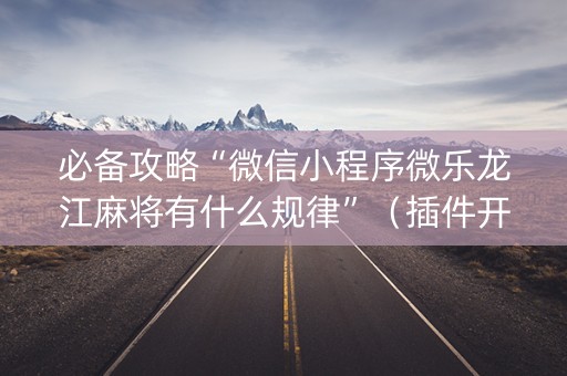 必备攻略“微信小程序微乐龙江麻将有什么规律”（插件开挂免费AI)