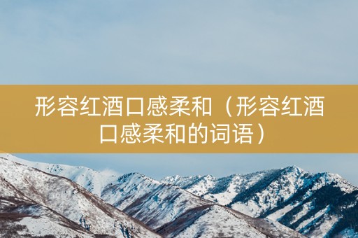 形容红酒口感柔和（形容红酒口感柔和的词语）