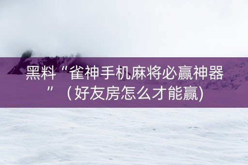 黑料“雀神手机麻将必赢神器”（好友房怎么才能赢)