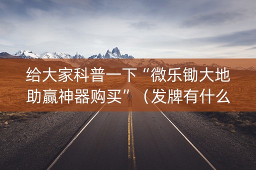 给大家科普一下“微乐锄大地助赢神器购买”（发牌有什么规律吗)