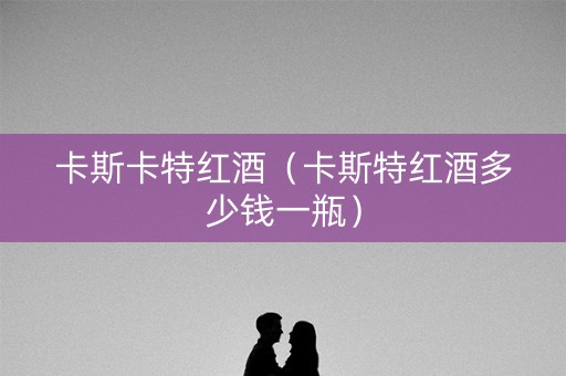 卡斯卡特红酒（卡斯特红酒多少钱一瓶）