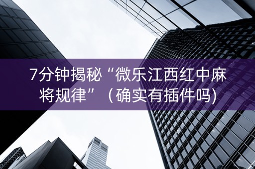7分钟揭秘“微乐江西红中麻将规律”（确实有插件吗)