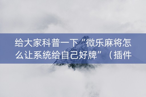 给大家科普一下“微乐麻将怎么让系统给自己好牌”（插件开挂免费AI)