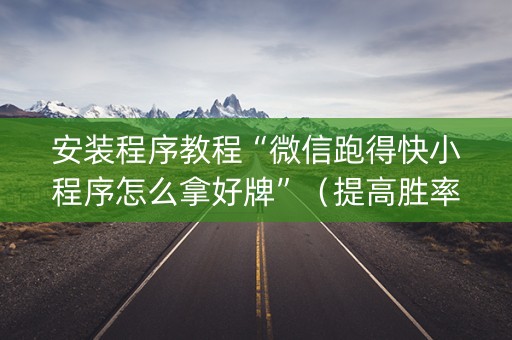 安装程序教程“微信跑得快小程序怎么拿好牌”（提高胜率软件)