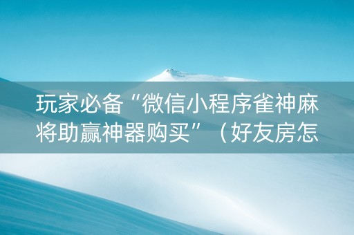 玩家必备“微信小程序雀神麻将助赢神器购买”（好友房怎么才能赢)