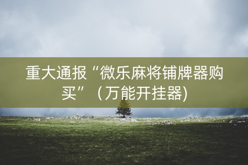重大通报“微乐麻将铺牌器购买”（万能开挂器)
