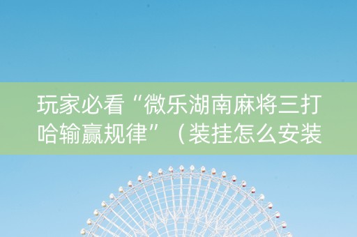 玩家必看“微乐湖南麻将三打哈输赢规律”（装挂怎么安装)