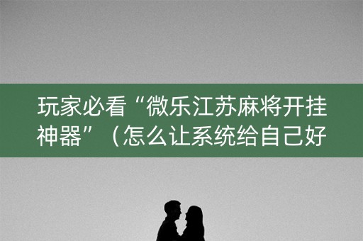 玩家必看“微乐江苏麻将开挂神器”（怎么让系统给自己好牌)