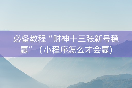 必备教程“财神十三张新号稳赢”（小程序怎么才会赢)