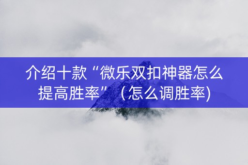 介绍十款“微乐双扣神器怎么提高胜率”（怎么调胜率)