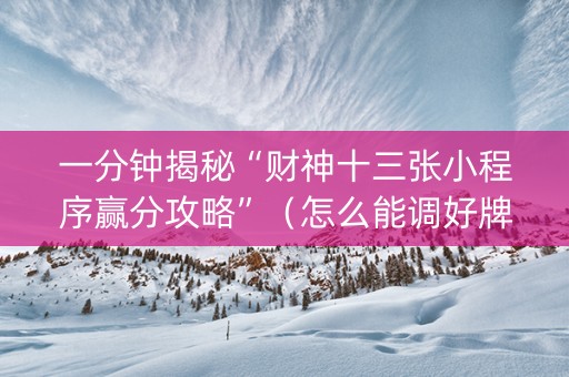 一分钟揭秘“财神十三张小程序赢分攻略”（怎么能调好牌)
