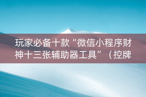 玩家必备十款“微信小程序财神十三张辅助器工具”（控牌神器)
