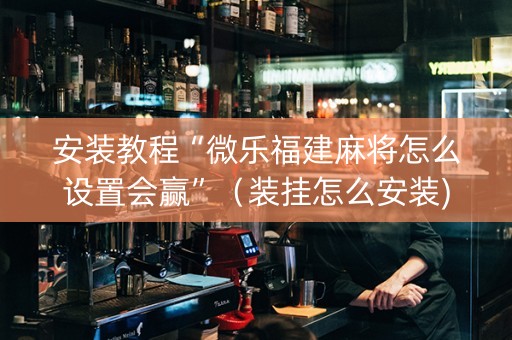 安装教程“微乐福建麻将怎么设置会赢”（装挂怎么安装)