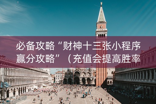 必备攻略“财神十三张小程序赢分攻略”（充值会提高胜率么)