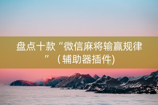 盘点十款“微信麻将输赢规律”（辅助器插件)