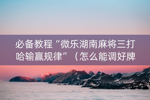 必备教程“微乐湖南麻将三打哈输赢规律”（怎么能调好牌)