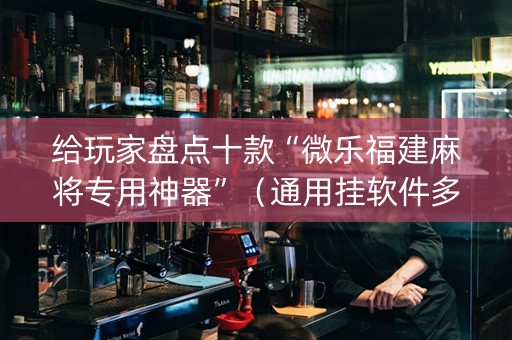 给玩家盘点十款“微乐福建麻将专用神器”（通用挂软件多少钱)
