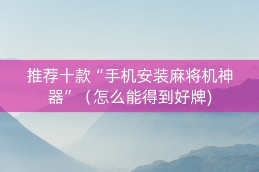 推荐十款“手机安装麻将机神器”（怎么能得到好牌)