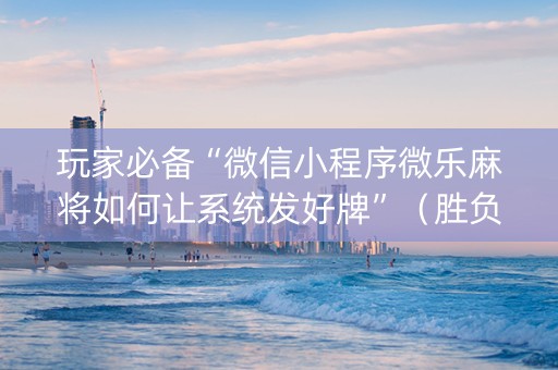 玩家必备“微信小程序微乐麻将如何让系统发好牌”（胜负规律拿好牌)