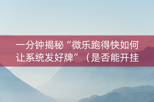 一分钟揭秘“微乐跑得快如何让系统发好牌”（是否能开挂)