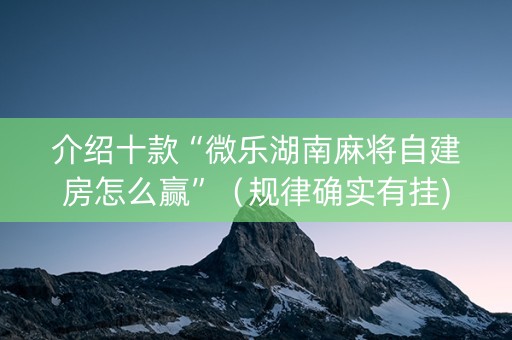 介绍十款“微乐湖南麻将自建房怎么赢”（规律确实有挂)