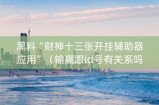 黑料“财神十三张开挂辅助器应用”（输赢跟id号有关系吗)