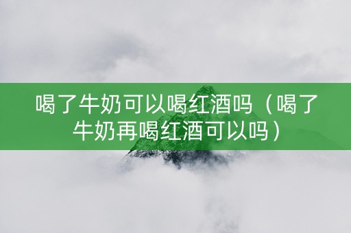 喝了牛奶可以喝红酒吗（喝了牛奶再喝红酒可以吗）