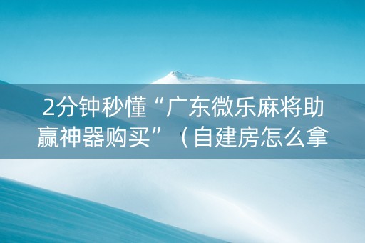 2分钟秒懂“广东微乐麻将助赢神器购买”（自建房怎么拿好牌)