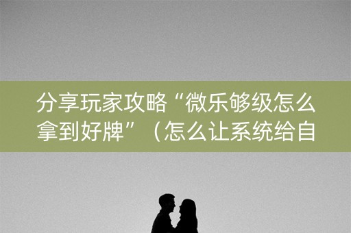 分享玩家攻略“微乐够级怎么拿到好牌”（怎么让系统给自己好牌)