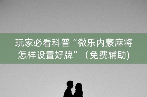 玩家必看科普“微乐内蒙麻将怎样设置好牌”（免费辅助)