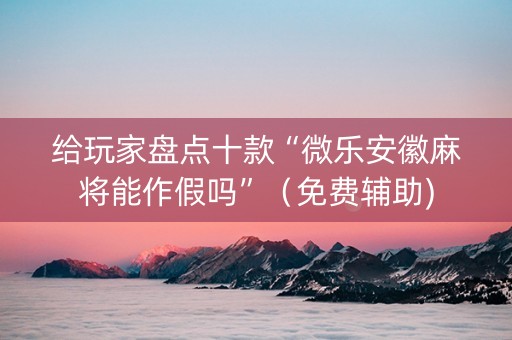 给玩家盘点十款“微乐安徽麻将能作假吗”（免费辅助)