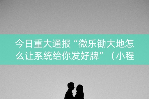 今日重大通报“微乐锄大地怎么让系统给你发好牌”（小程序必赢神器)