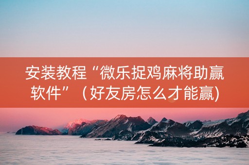 安装教程“微乐捉鸡麻将助赢软件”（好友房怎么才能赢)