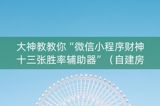 大神教教你“微信小程序财神十三张胜率辅助器”（自建房怎么拿好牌)
