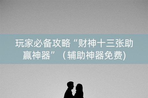 玩家必备攻略“财神十三张助赢神器”（辅助神器免费)