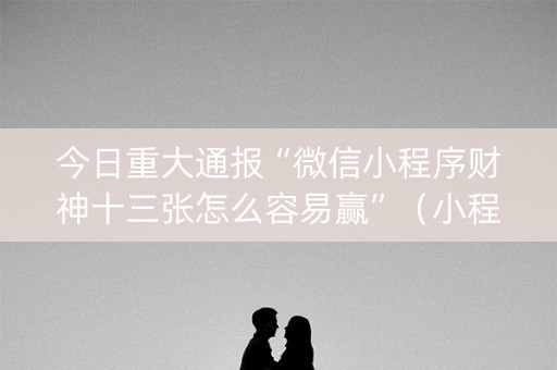 今日重大通报“微信小程序财神十三张怎么容易赢”（小程序必赢神器)