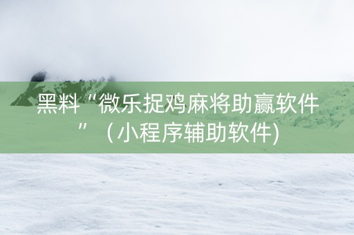 黑料“微乐捉鸡麻将助赢软件”（小程序辅助软件)