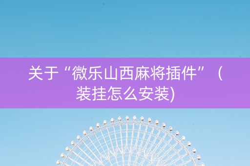 关于“微乐山西麻将插件”（装挂怎么安装)