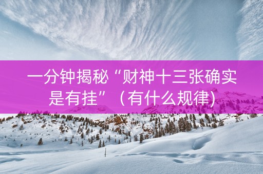 一分钟揭秘“财神十三张确实是有挂”（有什么规律)