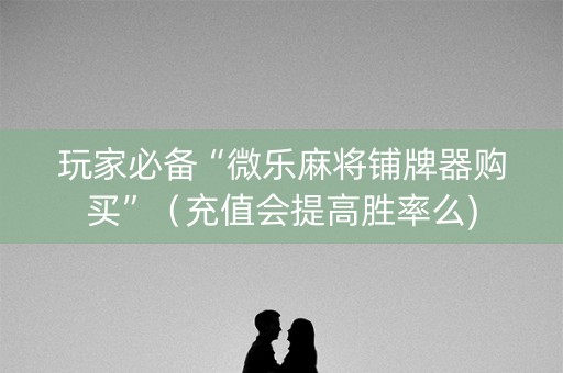 玩家必备“微乐麻将铺牌器购买”（充值会提高胜率么)