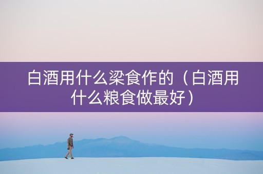 白酒用什么梁食作的（白酒用什么粮食做最好）