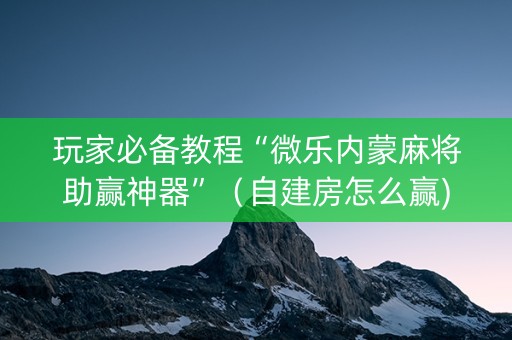 玩家必备教程“微乐内蒙麻将助赢神器”（自建房怎么赢)
