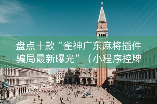 盘点十款“雀神广东麻将插件骗局最新曝光”（小程序控牌器)