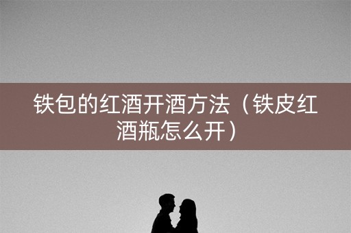 铁包的红酒开酒方法（铁皮红酒瓶怎么开）
