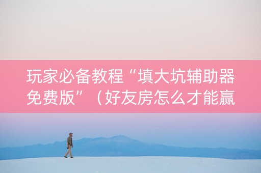 玩家必备教程“填大坑辅助器免费版”（好友房怎么才能赢)